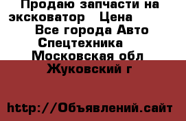 Продаю запчасти на эксковатор › Цена ­ 10 000 - Все города Авто » Спецтехника   . Московская обл.,Жуковский г.